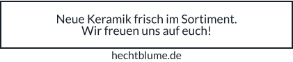 Neue Keramik frisch im Sortiment. Wir freuen uns auf euch! hechtblume.de