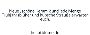 Neue , schöne Keramik und jede Menge Frühjahrsblüher und hübsche Sträuße erwarten euch. hechtblume.de