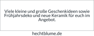 Viele kleine und große Geschenkideen sowie Frühjahrsdeko und neue Keramik für euch im Angebot. hechtblume.de